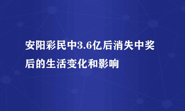 安阳彩民中3.6亿后消失中奖后的生活变化和影响