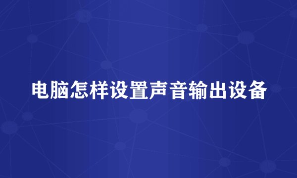 电脑怎样设置声音输出设备