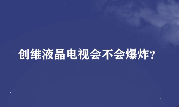 创维液晶电视会不会爆炸？