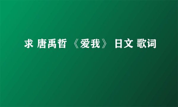 求 唐禹哲 《爱我》 日文 歌词
