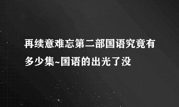再续意难忘第二部国语究竟有多少集~国语的出光了没