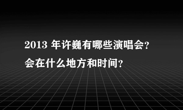 2013 年许巍有哪些演唱会？会在什么地方和时间？