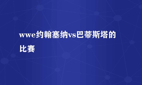 wwe约翰塞纳vs巴蒂斯塔的比赛