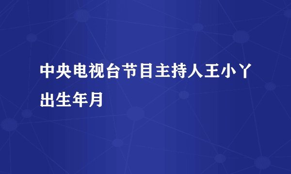 中央电视台节目主持人王小丫出生年月