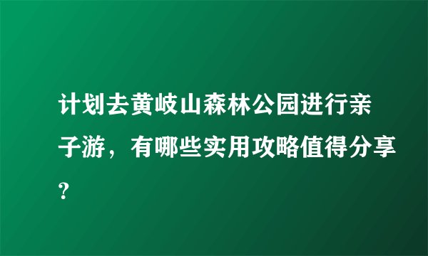 计划去黄岐山森林公园进行亲子游，有哪些实用攻略值得分享？