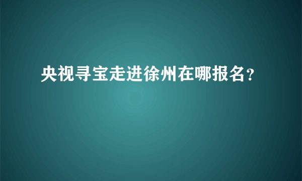 央视寻宝走进徐州在哪报名？