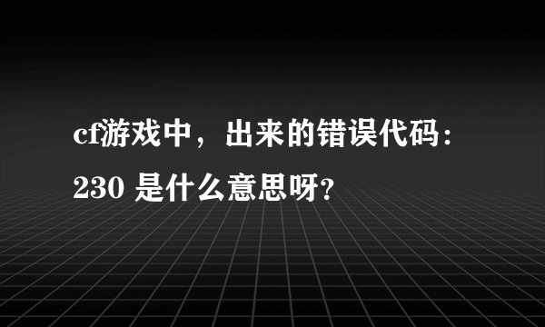 cf游戏中，出来的错误代码：230 是什么意思呀？