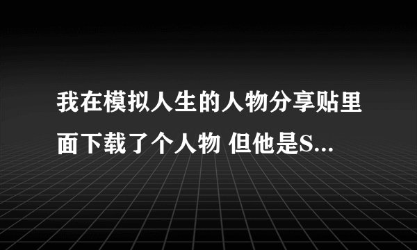 我在模拟人生的人物分享贴里面下载了个人物 但他是SIM格式而且在游戏里整个人变成黑色