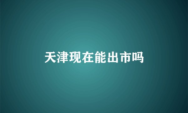 天津现在能出市吗
