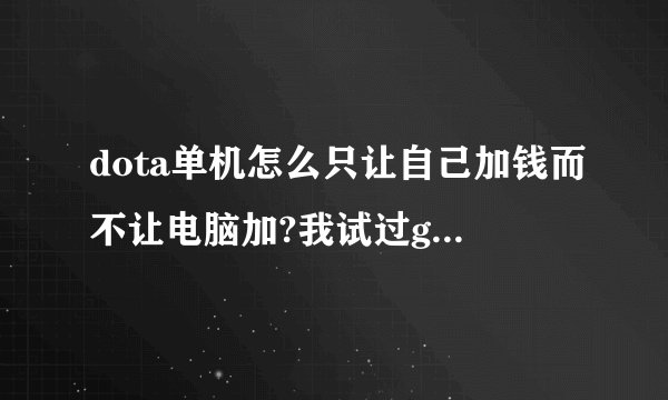 dota单机怎么只让自己加钱而不让电脑加?我试过greedisgood,但是我...