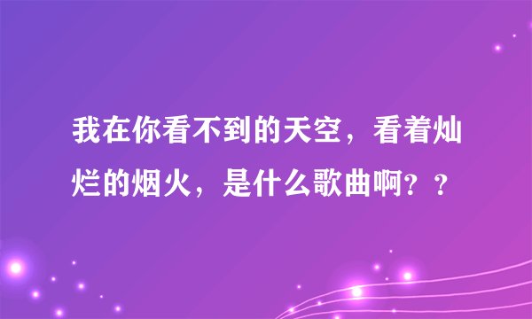 我在你看不到的天空，看着灿烂的烟火，是什么歌曲啊？？