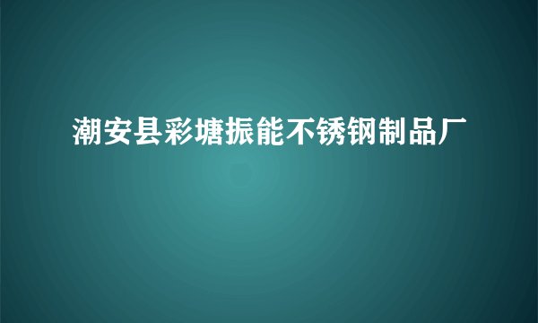 潮安县彩塘振能不锈钢制品厂