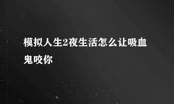 模拟人生2夜生活怎么让吸血鬼咬你