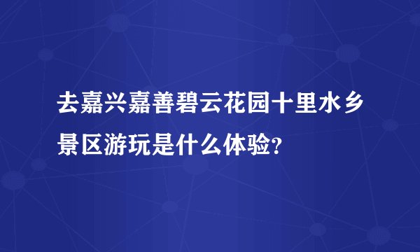 去嘉兴嘉善碧云花园十里水乡景区游玩是什么体验？