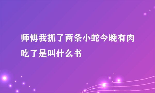 师傅我抓了两条小蛇今晚有肉吃了是叫什么书