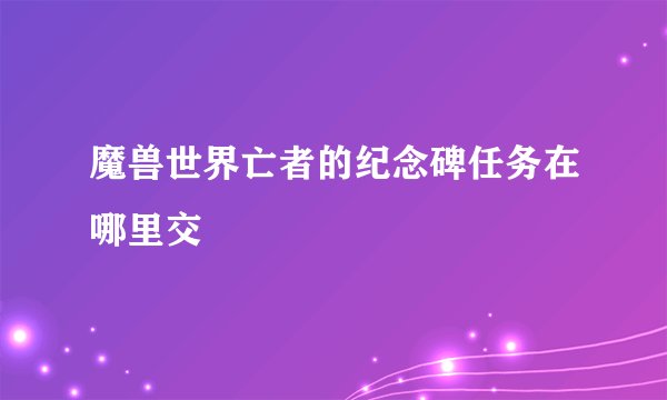 魔兽世界亡者的纪念碑任务在哪里交