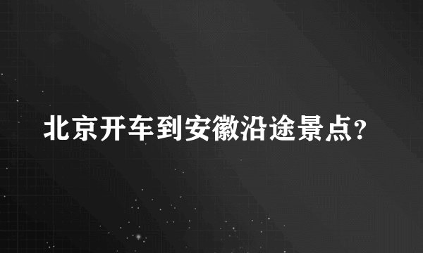 北京开车到安徽沿途景点？