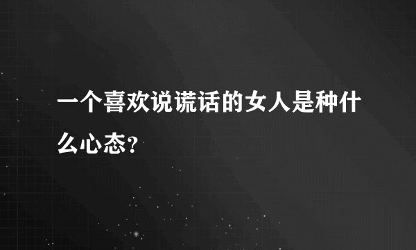 一个喜欢说谎话的女人是种什么心态？