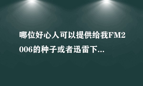 哪位好心人可以提供给我FM2006的种子或者迅雷下载的地址