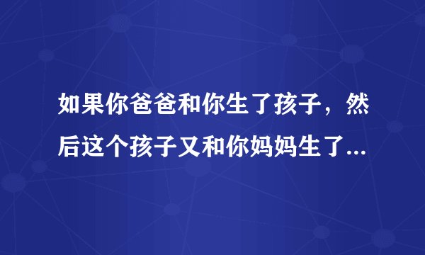 如果你爸爸和你生了孩子，然后这个孩子又和你妈妈生了女儿，那么你应该叫那女孩做什么？是妹妹还是什么？