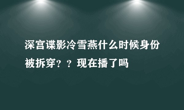 深宫谍影冷雪燕什么时候身份被拆穿？？现在播了吗