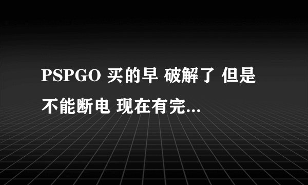 PSPGO 买的早 破解了 但是不能断电 现在有完美破解了 可以从新破解成可以断电的吗？``1`
