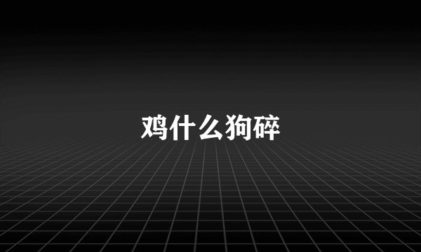 鸡什么狗碎