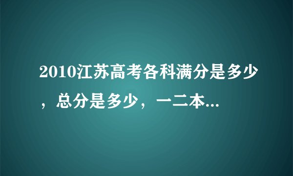 2010江苏高考各科满分是多少，总分是多少，一二本录取分数线求大神帮助