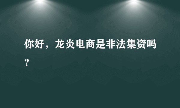 你好，龙炎电商是非法集资吗？