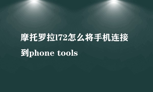 摩托罗拉l72怎么将手机连接到phone tools