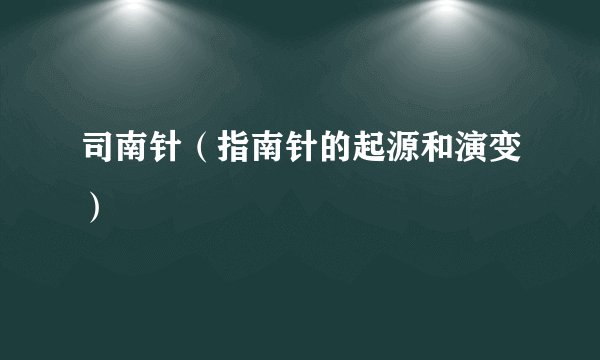 司南针（指南针的起源和演变）