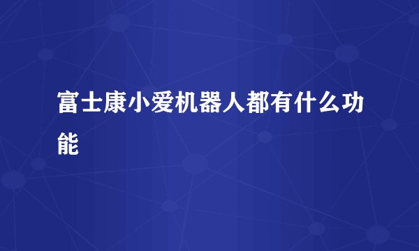 富士康小爱机器人都有什么功能