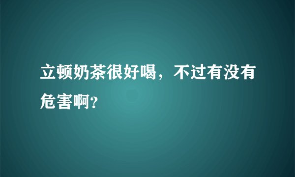 立顿奶茶很好喝，不过有没有危害啊？