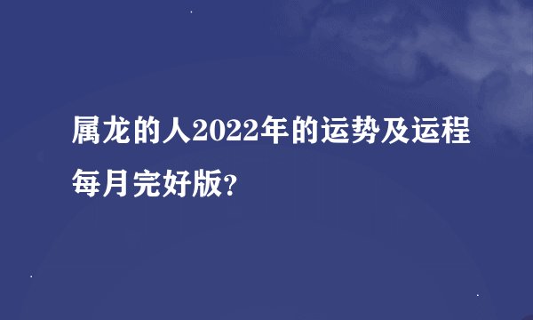 属龙的人2022年的运势及运程每月完好版？