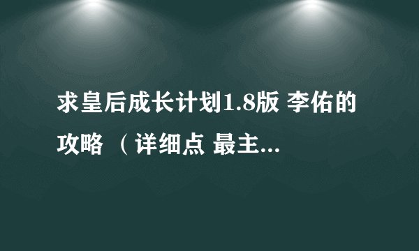 求皇后成长计划1.8版 李佑的攻略 （详细点 最主要是有用）