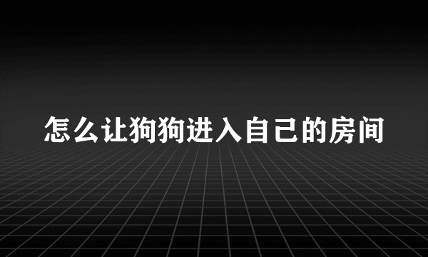 怎么让狗狗进入自己的房间