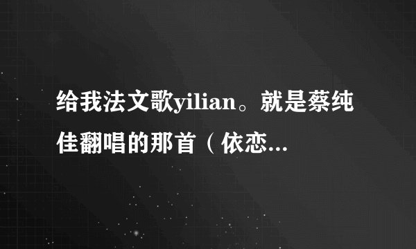 给我法文歌yilian。就是蔡纯佳翻唱的那首（依恋）的法文歌词。和翻译。谢谢。