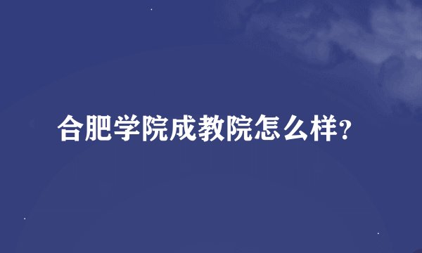合肥学院成教院怎么样？