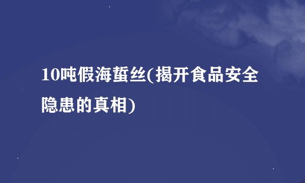 10吨假海蜇丝(揭开食品安全隐患的真相)
