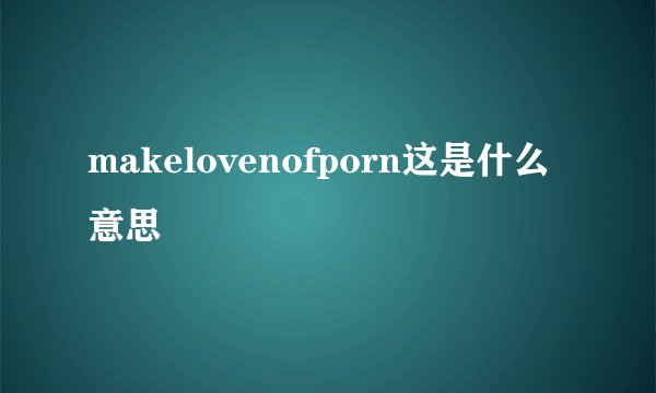 makelovenofporn这是什么意思