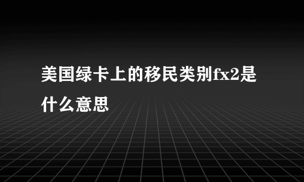 美国绿卡上的移民类别fx2是什么意思