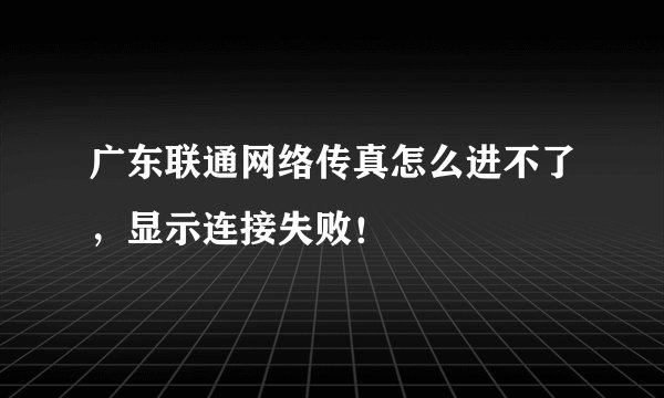 广东联通网络传真怎么进不了，显示连接失败！