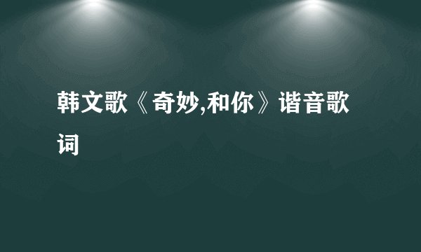 韩文歌《奇妙,和你》谐音歌词
