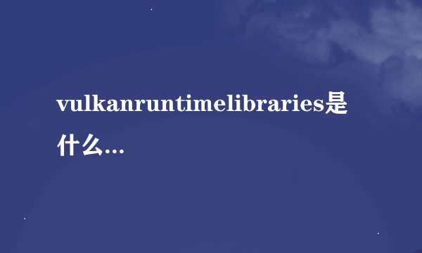 vulkanruntimelibraries是什么vulkanruntimelibraries是什么意思