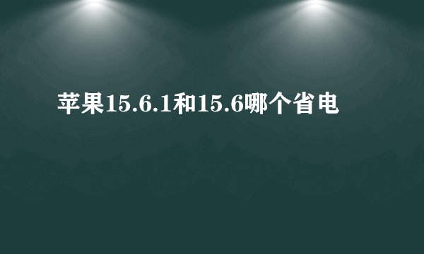 苹果15.6.1和15.6哪个省电