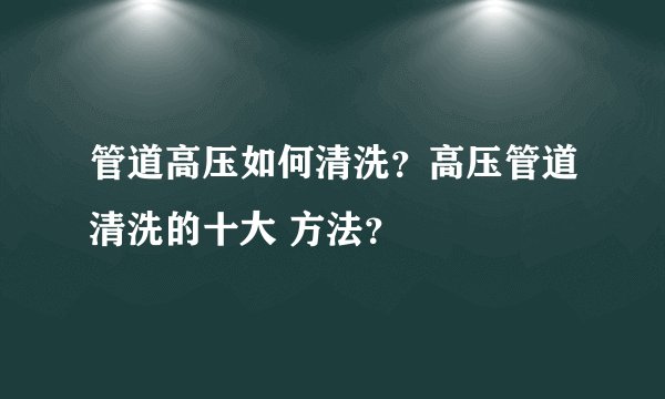 管道高压如何清洗？高压管道清洗的十大 方法？