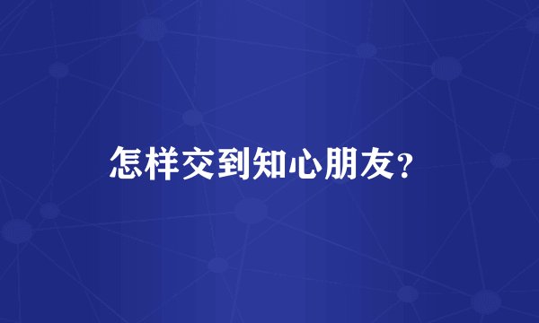 怎样交到知心朋友？