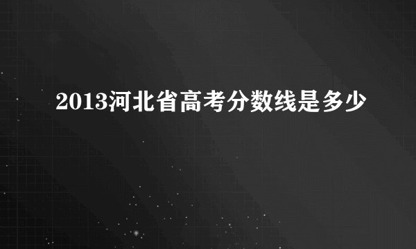 2013河北省高考分数线是多少