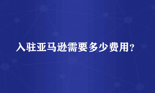 入驻亚马逊需要多少费用？