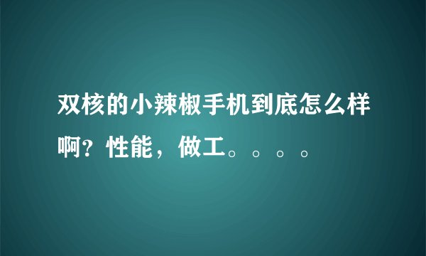 双核的小辣椒手机到底怎么样啊？性能，做工。。。。